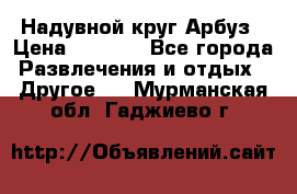 Надувной круг Арбуз › Цена ­ 1 450 - Все города Развлечения и отдых » Другое   . Мурманская обл.,Гаджиево г.